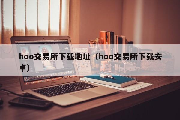 hoo交易所下载地址（hoo交易所下载安卓）