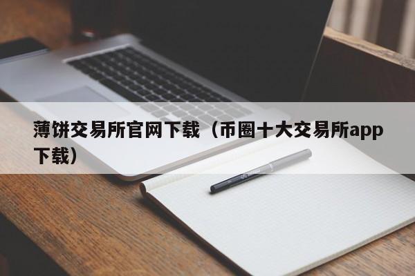 薄饼交易所官网下载（币圈十大交易所app下载）