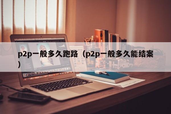 p2p一般多久跑路（p2p一般多久能结案）