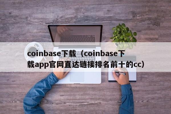 coinbase下载(coinbase下载app官网直达链接排名前十的cc)